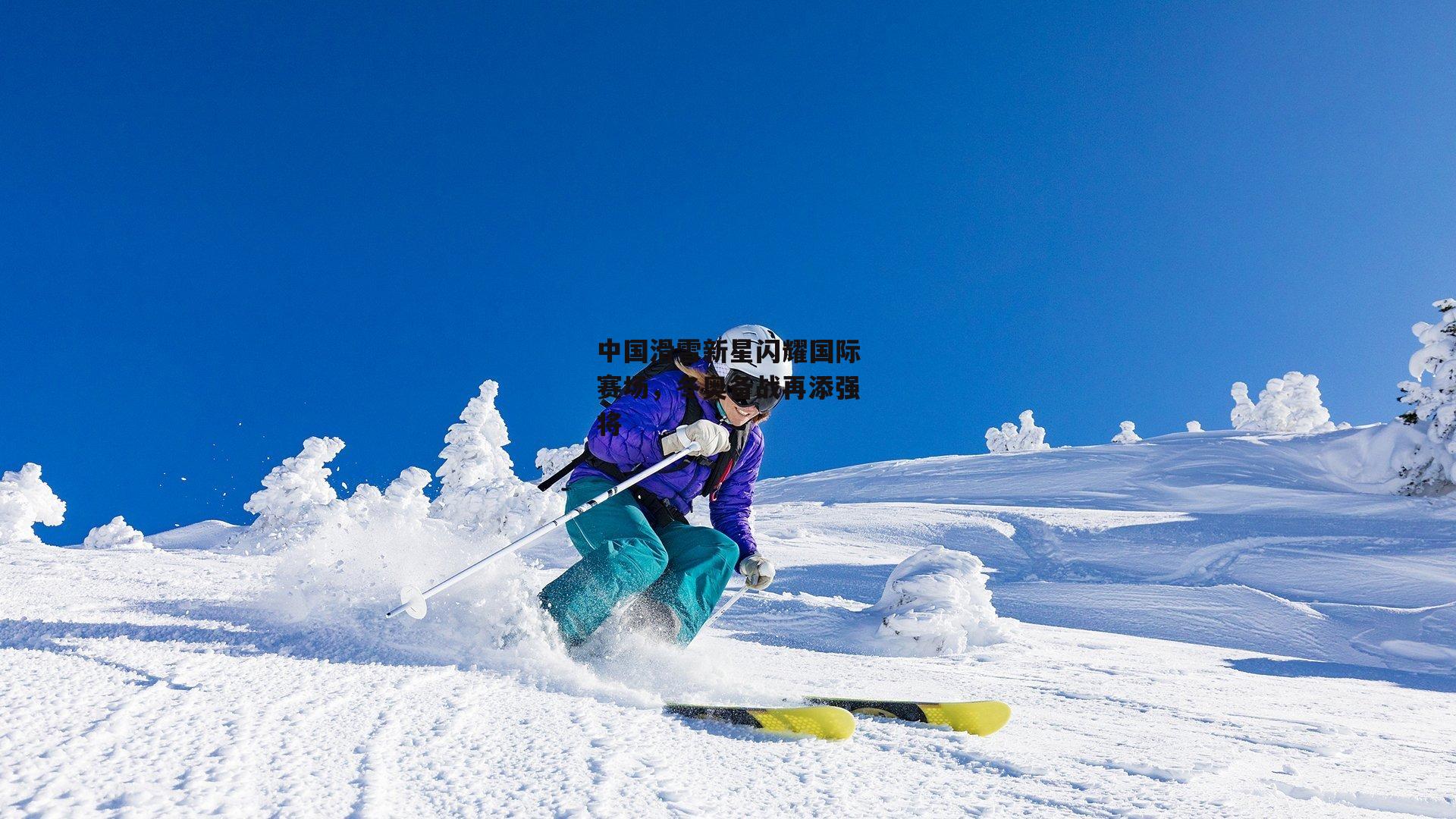 中国滑雪新星闪耀国际赛场，冬奥备战再添强将